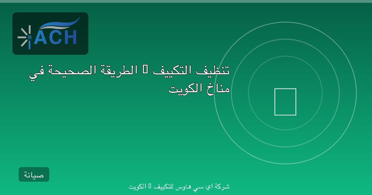 تنظيف التكييف — الطريقة الصحيحة في مناخ الكويت
